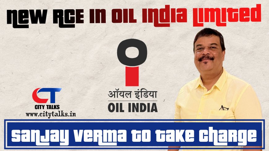 OIL INDIA LIMITED APPOINTS SANJAY VERMA AS NEW RESIDENT CHIEF EXECUTIVE